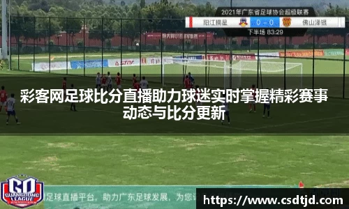 彩客网足球比分直播助力球迷实时掌握精彩赛事动态与比分更新