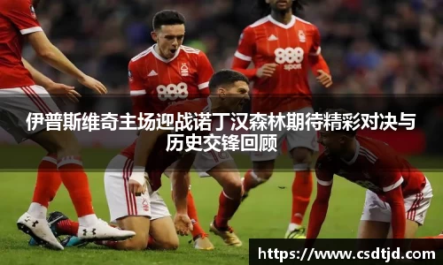 伊普斯维奇主场迎战诺丁汉森林期待精彩对决与历史交锋回顾