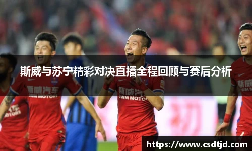 斯威与苏宁精彩对决直播全程回顾与赛后分析