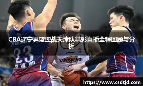 CBA辽宁男篮迎战天津队精彩直播全程回顾与分析
