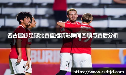 名古屋鲸足球比赛直播精彩瞬间回顾与赛后分析